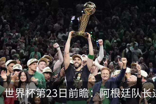 世界杯第23日前瞻：阿根廷队长迎历史之夜 卫冕冠军PK大黑马