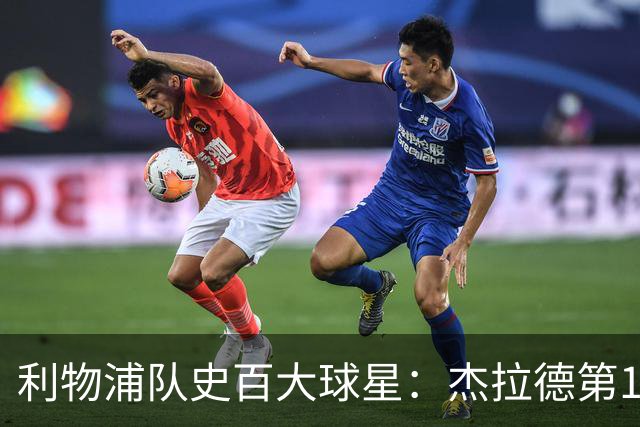 利物浦队史百大球星：杰拉德第1、达格利什第2、伊恩·拉什第3