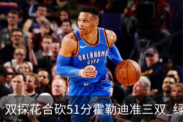 双探花合砍51分霍勒迪准三双 绿衫军轻取篮网