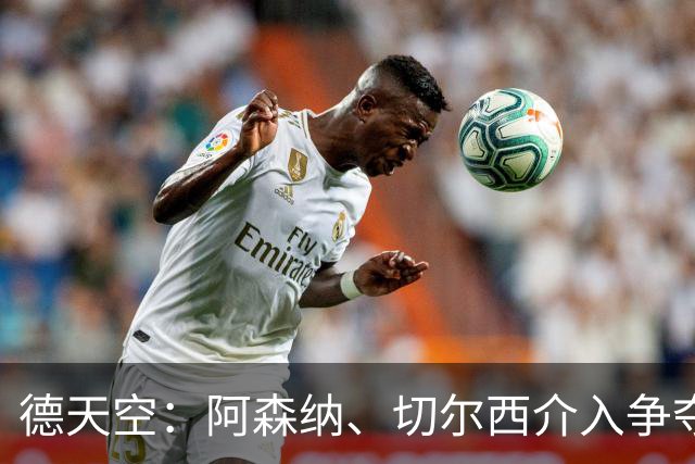 德天空：阿森纳、切尔西介入争夺，布朗加盟拜仁的交易出现变数
