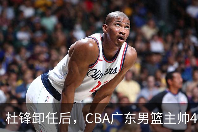 杜锋卸任后，CBA广东男篮主帅4选1，但最合适的人选却不在其中