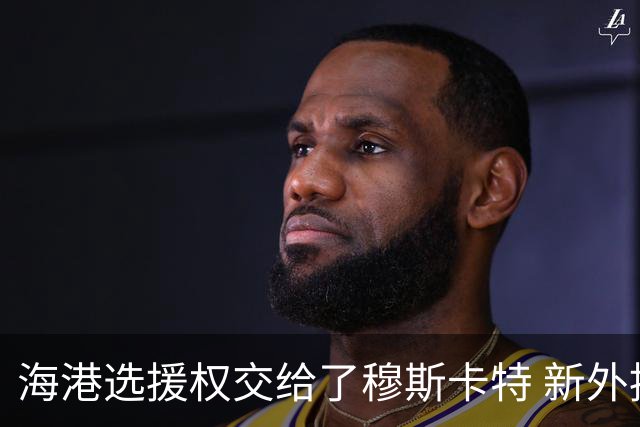海港选援权交给了穆斯卡特 新外援偏向巴西帮