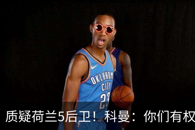 质疑荷兰5后卫！科曼：你们有权批评，但如果重来一次我还这么选