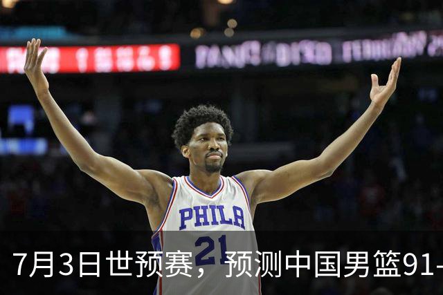 7月3日世预赛，预测中国男篮91-83击败日本男篮，杨瀚森22+11